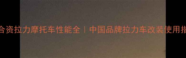 图片 🔥合资拉力摩托车性能全｜中国品牌拉力车改装使用指南