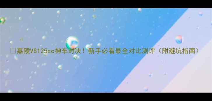 图片 🔥嘉陵VS125cc神车对决！新手必看最全对比测评（附避坑指南）