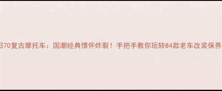 图片 🔥嘉陵本田70复古摩托车：国潮经典情怀炸裂！手把手教你玩转84款老车改装保养全攻略🔥1
