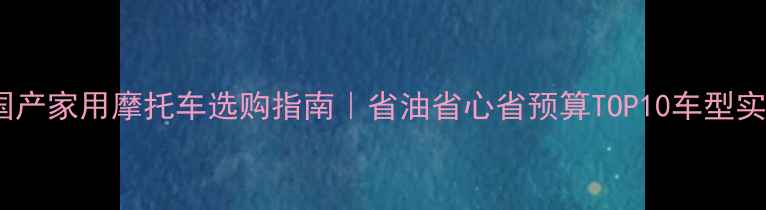 图片 🔥国产家用摩托车选购指南｜省油省心省预算TOP10车型实测2