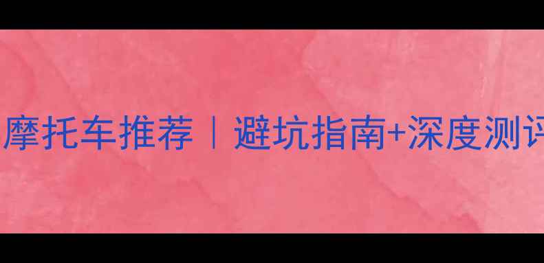 图片 🔥国内质量最好的摩托车推荐｜避坑指南+深度测评（附选购清单）1