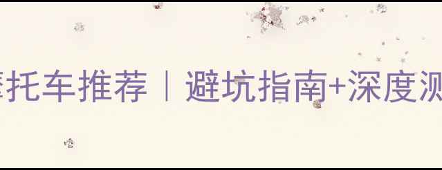 图片 🔥国内质量最好的摩托车推荐｜避坑指南+深度测评（附选购清单）2