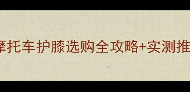 图片 🔥夏日骑行必备！摩托车护膝选购全攻略+实测推荐（附避坑指南）1