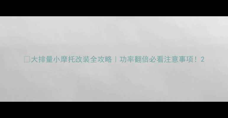 图片 🔥大排量小摩托改装全攻略｜功率翻倍必看注意事项！2