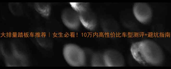 图片 🔥大排量踏板车推荐｜女生必看！10万内高性价比车型测评+避坑指南🔥