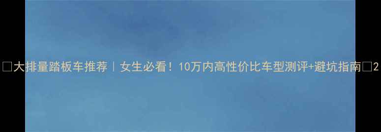 图片 🔥大排量踏板车推荐｜女生必看！10万内高性价比车型测评+避坑指南🔥2