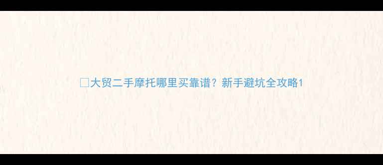 图片 🔥大贸二手摩托哪里买靠谱？新手避坑全攻略1