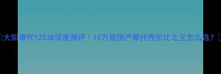 图片 🔥大阳摩托12538深度测评｜15万级国产摩托性价比之王怎么选？💥