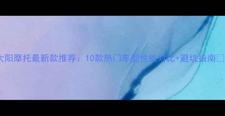 图片 🔥大阳摩托最新款推荐：10款热门车型性能对比+避坑指南🚗💨1