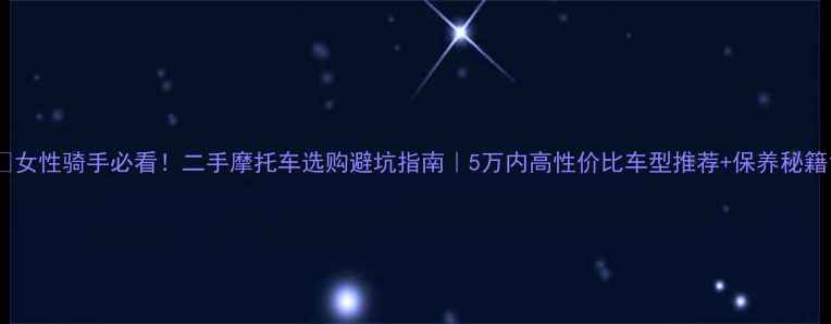 图片 🔥女性骑手必看！二手摩托车选购避坑指南｜5万内高性价比车型推荐+保养秘籍1