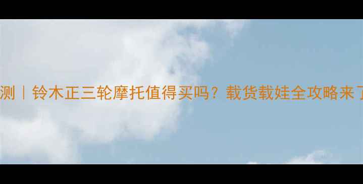 图片 🔥实测｜铃木正三轮摩托值得买吗？载货载娃全攻略来了！1