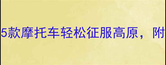 图片 🔥川藏线骑行必看！这5款摩托车轻松征服高原，附避坑指南和保养秘籍🔥