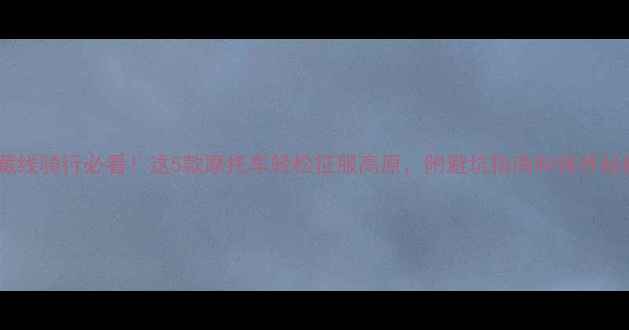 图片 🔥川藏线骑行必看！这5款摩托车轻松征服高原，附避坑指南和保养秘籍🔥1