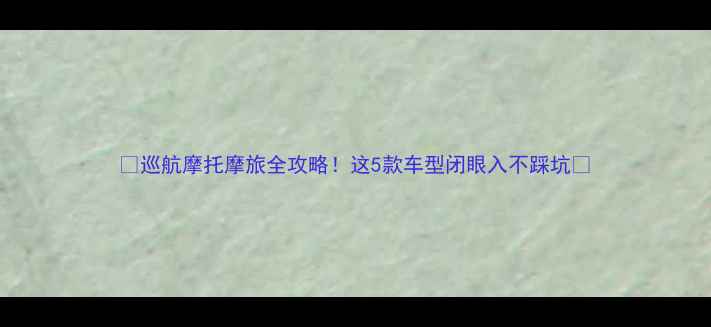 图片 🔥巡航摩托摩旅全攻略！这5款车型闭眼入不踩坑🔥