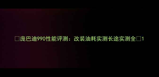 图片 🔥庞巴迪990性能评测：改装油耗实测长途实测全🔥1