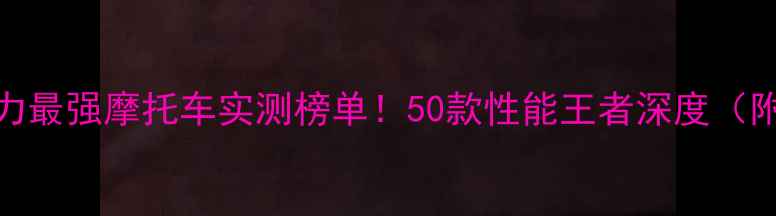 图片 🔥度全球动力最强摩托车实测榜单！50款性能王者深度（附避坑指南）