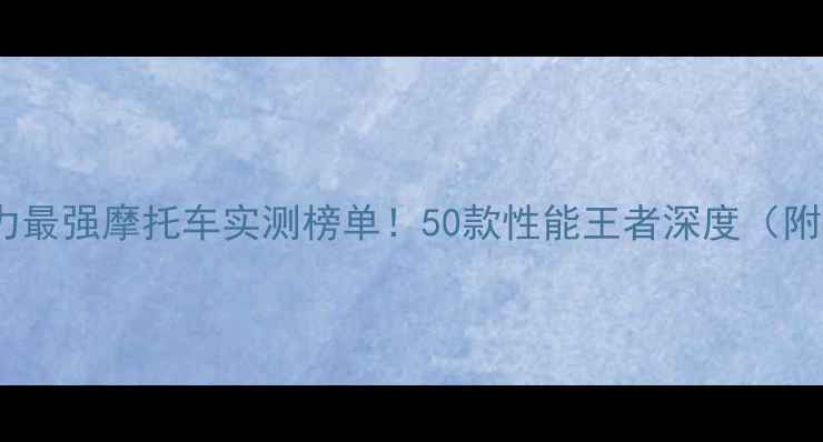 图片 🔥度全球动力最强摩托车实测榜单！50款性能王者深度（附避坑指南）2