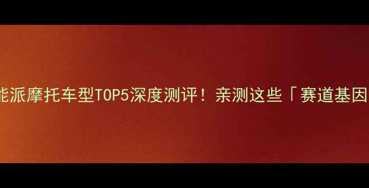 图片 🔥度全球性能派摩托车型TOP5深度测评！亲测这些「赛道基因」真香了！2