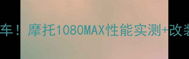 图片 🔥度改装神车！摩托1080MAX性能实测+改装全攻略🔥1