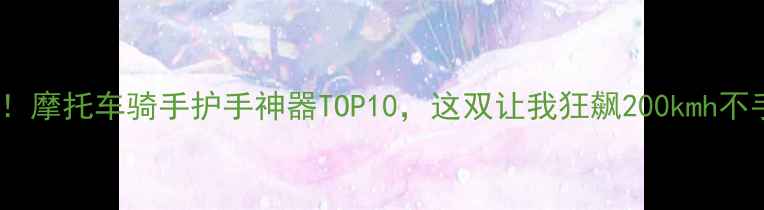 图片 🔥必入！摩托车骑手护手神器TOP10，这双让我狂飙200kmh不手滑！1