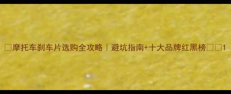 图片 🔥摩托车刹车片选购全攻略｜避坑指南+十大品牌红黑榜🏍️1