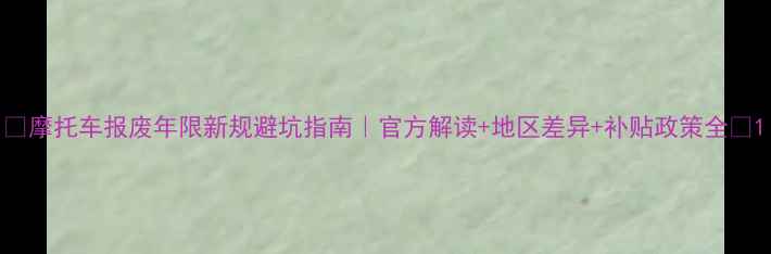 图片 🔥摩托车报废年限新规避坑指南｜官方解读+地区差异+补贴政策全🔥1