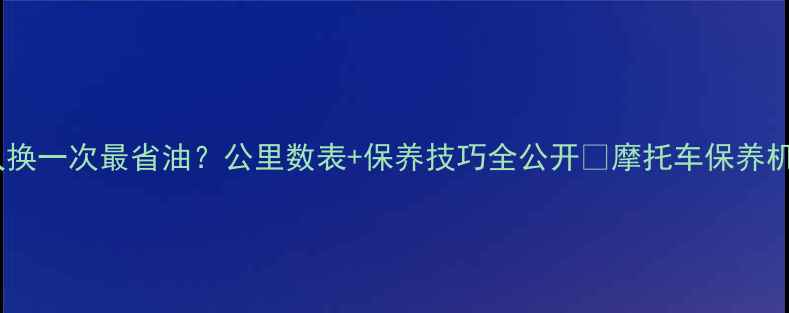图片 🔥摩托车机油多久换一次最省油？公里数表+保养技巧全公开🔥摩托车保养机油更换省油技巧1