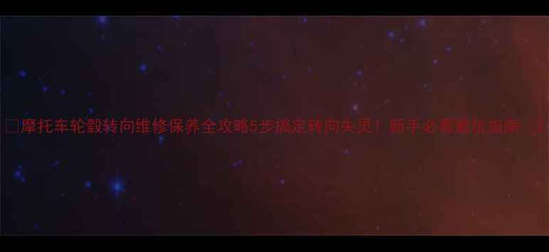 图片 🔥摩托车轮毂转向维修保养全攻略5步搞定转向失灵！新手必看避坑指南🔥2