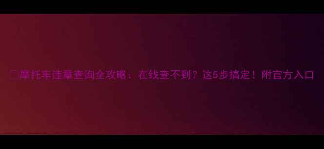 图片 🔥摩托车违章查询全攻略：在线查不到？这5步搞定！附官方入口
