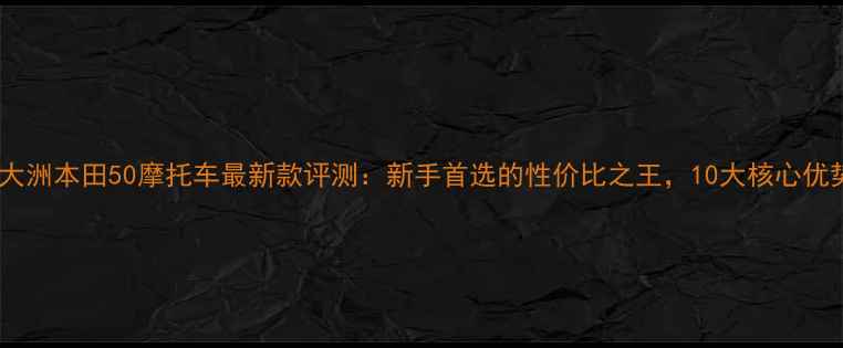图片 🔥新大洲本田50摩托车最新款评测：新手首选的性价比之王，10大核心优势！1