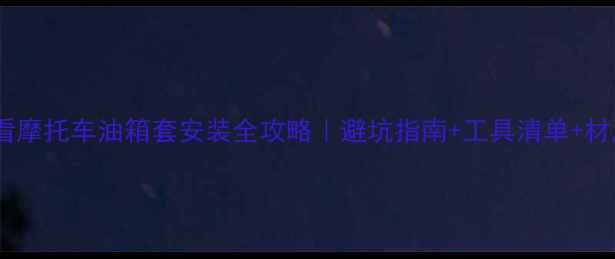 图片 🔥新手必看摩托车油箱套安装全攻略｜避坑指南+工具清单+材质对比🔧2