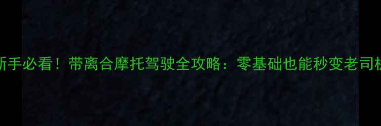 图片 🔥新手必看！带离合摩托驾驶全攻略：零基础也能秒变老司机💡