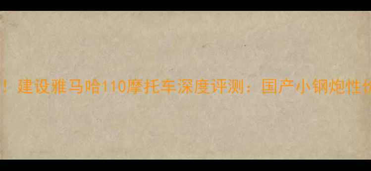 图片 🔥新手必看！建设雅马哈110摩托车深度评测：国产小钢炮性价比之王🔥2