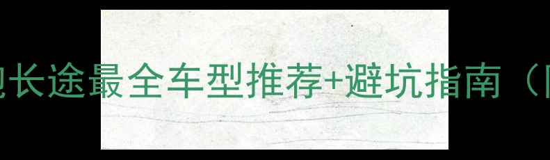 图片 🔥新手必看！跑长途最全车型推荐+避坑指南（附装备清单）🔥