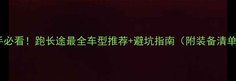 图片 🔥新手必看！跑长途最全车型推荐+避坑指南（附装备清单）🔥1