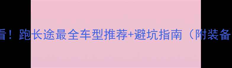 图片 🔥新手必看！跑长途最全车型推荐+避坑指南（附装备清单）🔥2
