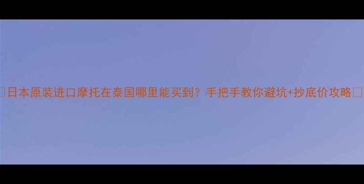 图片 🔥日本原装进口摩托在泰国哪里能买到？手把手教你避坑+抄底价攻略🔥2