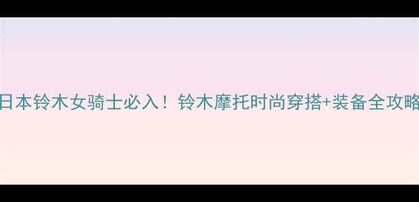 图片 🔥日本铃木女骑士必入！铃木摩托时尚穿搭+装备全攻略💎