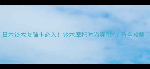 图片 🔥日本铃木女骑士必入！铃木摩托时尚穿搭+装备全攻略💎1