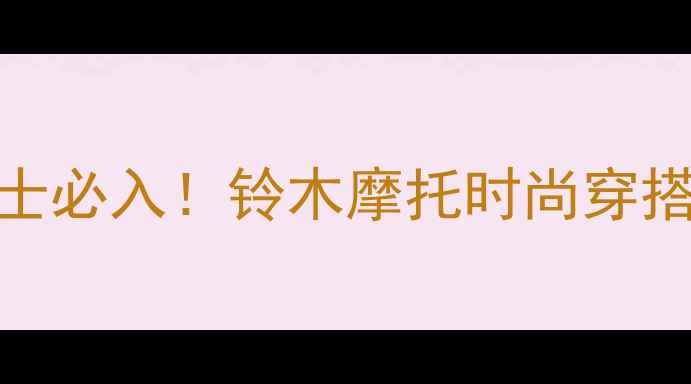 图片 🔥日本铃木女骑士必入！铃木摩托时尚穿搭+装备全攻略💎2