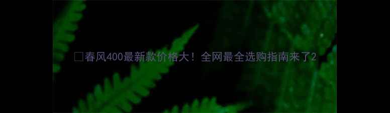 图片 🔥春风400最新款价格大！全网最全选购指南来了2