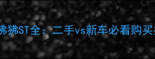 图片 🔥春风狒狒ST全：二手vs新车必看购买指南🔥1