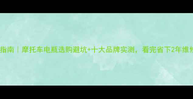 图片 🔥最全指南｜摩托车电瓶选购避坑+十大品牌实测，看完省下2年维修费！1