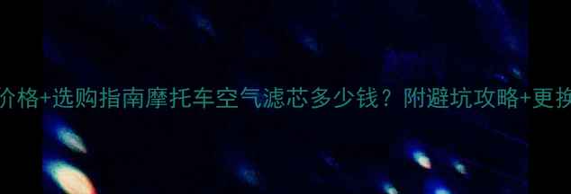 图片 🔥最新价格+选购指南摩托车空气滤芯多少钱？附避坑攻略+更换教程！