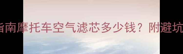 图片 🔥最新价格+选购指南摩托车空气滤芯多少钱？附避坑攻略+更换教程！2