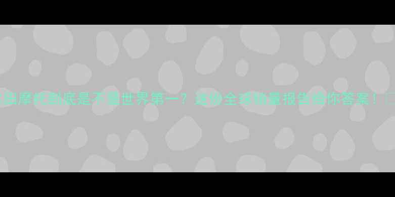 图片 🔥本田摩托到底是不是世界第一？这份全球销量报告给你答案！🏆🔥1