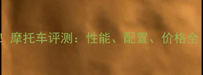 图片 🔥款全新升级！摩托车评测：性能、配置、价格全｜附避坑指南1