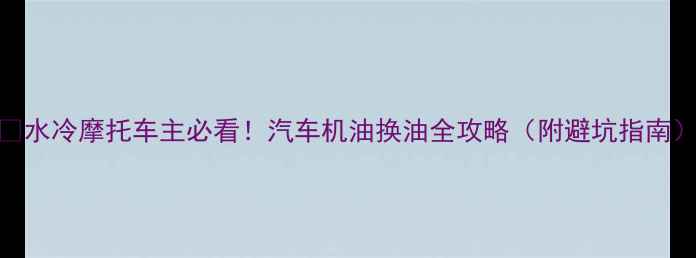 图片 🔥水冷摩托车主必看！汽车机油换油全攻略（附避坑指南）