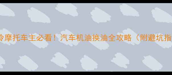图片 🔥水冷摩托车主必看！汽车机油换油全攻略（附避坑指南）2
