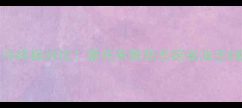 图片 🔥油冷vs水冷终极对比！摩托车散热系统省油王&避坑指南🔥1